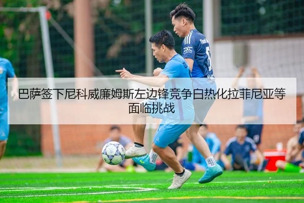 巴萨签下尼科威廉姆斯左边锋竞争白热化拉菲尼亚等面临挑战